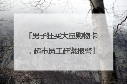 男子狂买大量购物卡，超市员工赶紧报警