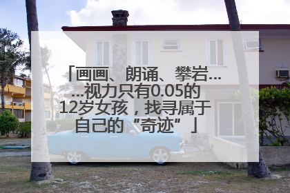 画画、朗诵、攀岩……视力只有0.05的12岁女孩，找寻属于自己的“奇迹”