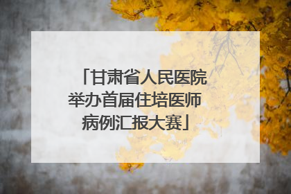 甘肃省人民医院举办首届住培医师病例汇报大赛