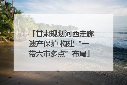 甘肃规划河西走廊遗产保护 构建“一带六市多点”布局