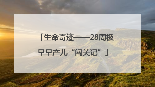 生命奇迹——28周极早早产儿“闯关记”