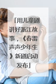 用儿童剧讲好浙江故事，《春雷声声少年生》新剧启动发布
