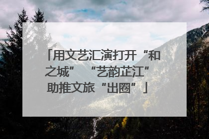 用文艺汇演打开“和之城” “艺韵芷江”助推文旅“出圈”