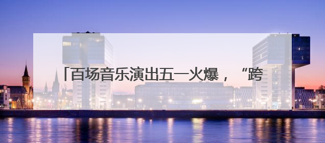 百场音乐演出五一火爆，“跨界艺人”登上音乐节引争议