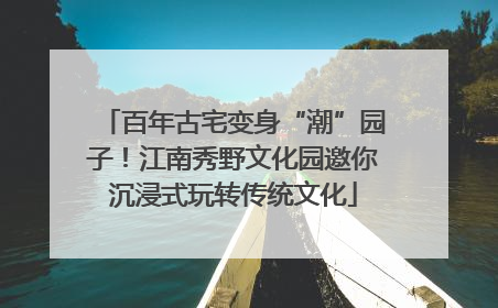 百年古宅变身“潮”园子！江南秀野文化园邀你沉浸式玩转传统文化