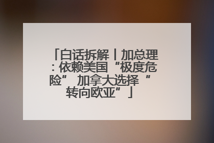白话拆解丨加总理：依赖美国“极度危险” 加拿大选择“转向欧亚”