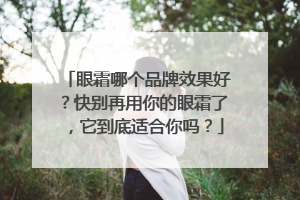 眼霜哪个品牌效果好？快别再用你的眼霜了，它到底适合你吗？