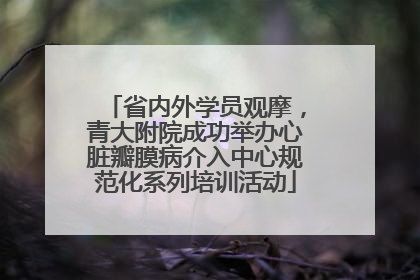 省内外学员观摩，青大附院成功举办心脏瓣膜病介入中心规范化系列培训活动
