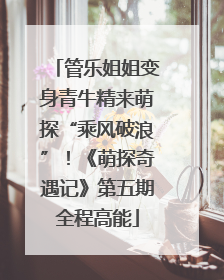 管乐姐姐变身青牛精来萌探“乘风破浪”！《萌探奇遇记》第五期全程高能