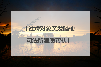 社矫对象突发脑梗 司法所温暖帮扶