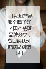 祛斑产品哪个牌子好？国产祛斑品牌分享，高口碑祛斑护肤品别错过