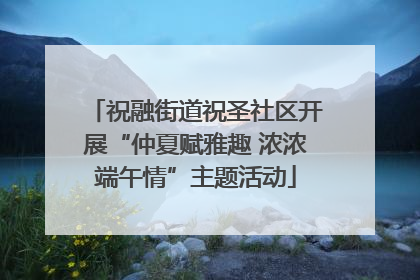 祝融街道祝圣社区开展“仲夏赋雅趣 浓浓端午情”主题活动