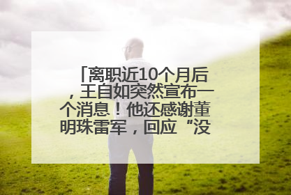 离职近10个月后，王自如突然宣布一个消息！他还感谢董明珠雷军，回应“没看过格力工资条”：真的不那么重要！