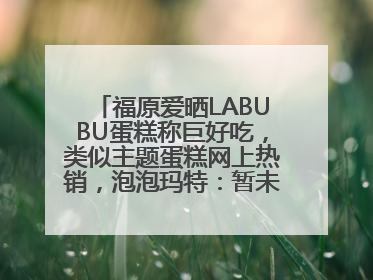 福原爱晒LABUBU蛋糕称巨好吃，类似主题蛋糕网上热销，泡泡玛特：暂未推出联名款