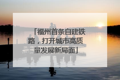 福州首条自建铁路，打开城市高质量发展新局面