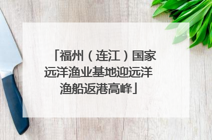 福州（连江）国家远洋渔业基地迎远洋渔船返港高峰