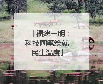 福建三明：科技画笔绘就民生温度