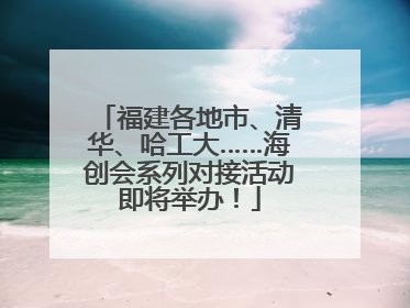 福建各地市、清华、哈工大……海创会系列对接活动即将举办！