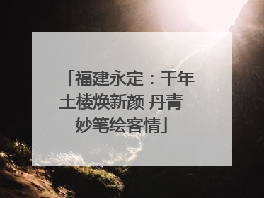福建永定：千年土楼焕新颜 丹青妙笔绘客情