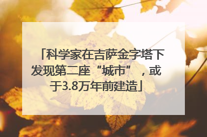 科学家在吉萨金字塔下发现第二座“城市”，或于3.8万年前建造