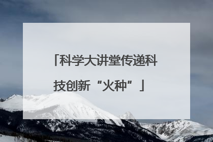 科学大讲堂传递科技创新“火种”