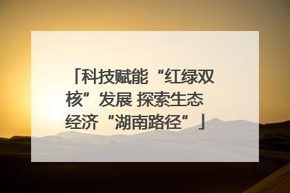 科技赋能“红绿双核”发展 探索生态经济“湖南路径”
