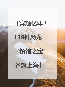 穿越亿年！118件恐龙“镇馆之宝”齐聚上海