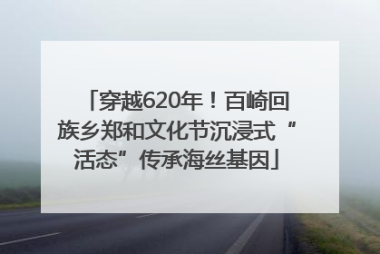 穿越620年！百崎回族乡郑和文化节沉浸式“活态”传承海丝基因