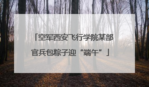 空军西安飞行学院某部官兵包粽子迎“端午”