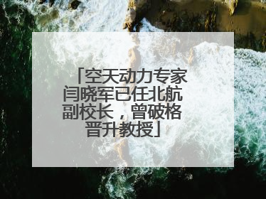 空天动力专家闫晓军已任北航副校长，曾破格晋升教授