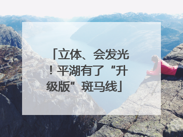 立体、会发光！平湖有了“升级版”斑马线