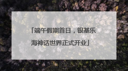 端午假期首日，银基乐海神话世界正式开业