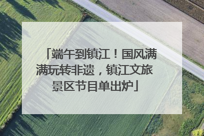 端午到镇江！国风满满玩转非遗，镇江文旅景区节目单出炉