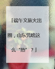端午文旅火出圈，山东凭啥这么“热”？