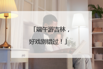 端午游吉林，好戏别错过！