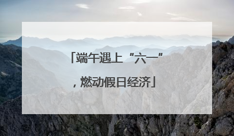 端午遇上“六一”，燃动假日经济