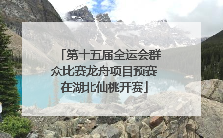 第十五届全运会群众比赛龙舟项目预赛在湖北仙桃开赛