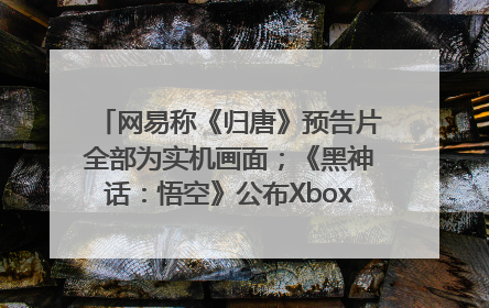 网易称《归唐》预告片全部为实机画面；《黑神话：悟空》公布Xbox版预购视频｜游戏早参