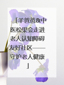 羊爸爸&中医松果会走进老人认知障碍友好社区——守护老人健康