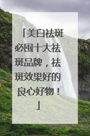 美白祛斑必囤十大祛斑品牌，祛斑效果好的良心好物！