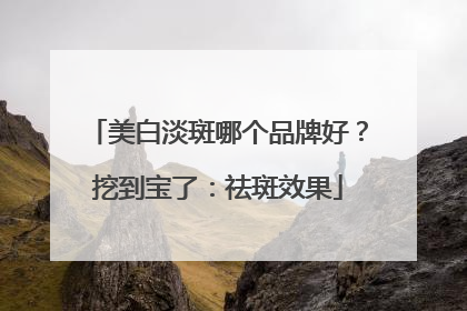 美白淡斑哪个品牌好？挖到宝了：祛斑效果