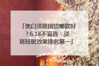 美白淡斑国货哪款好？6.18不盲选：淡斑祛斑效果排名第一