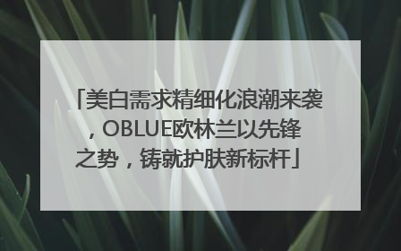 美白需求精细化浪潮来袭，OBLUE欧林兰以先锋之势，铸就护肤新标杆