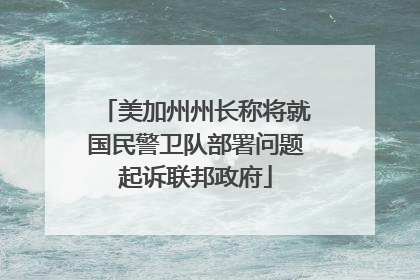 美加州州长称将就国民警卫队部署问题起诉联邦政府