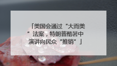美国会通过“大而美”法案，特朗普酷暑中演讲向民众“推销”