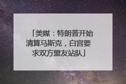 美媒：特朗普开始清算马斯克，白宫要求双方盟友站队