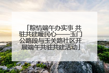 粽情端午办实事 共驻共建暖民心——玉门公路段与玉关路社区开展端午共驻共建活动