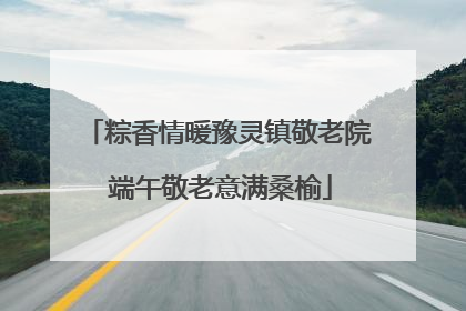 粽香情暖豫灵镇敬老院 端午敬老意满桑榆