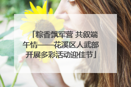 粽香飘军营 共叙端午情——花溪区人武部开展多彩活动迎佳节