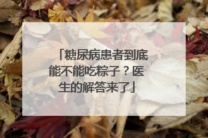 糖尿病患者到底能不能吃粽子？医生的解答来了